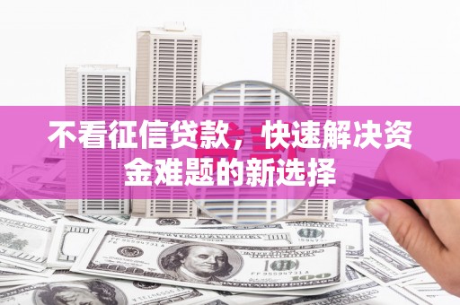 珙县不看征信贷款，快速解决资金难题的新选择