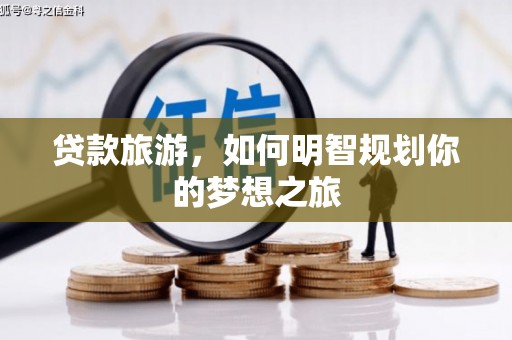 珙县贷款旅游，如何明智规划你的梦想之旅