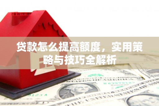 珙县贷款怎么提高额度，实用策略与技巧全解析