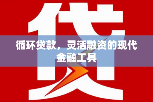 珙县循环贷款，灵活融资的现代金融工具