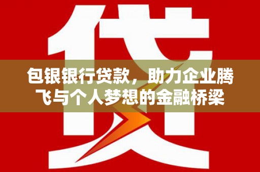 珙县包银银行贷款，助力企业腾飞与个人梦想的金融桥梁