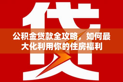 珙县公积金贷款全攻略，如何最大化利用你的住房福利