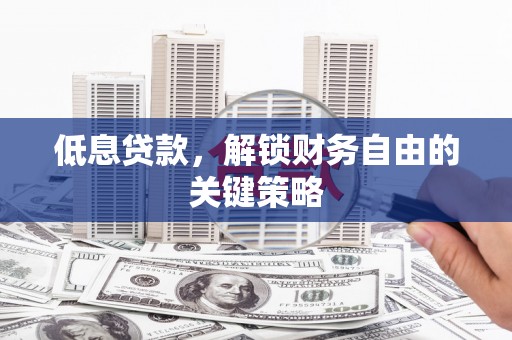 珙县低息贷款，解锁财务自由的关键策略