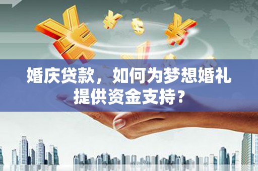珙县婚庆贷款，如何为梦想婚礼提供资金支持？