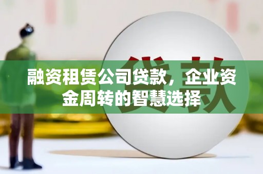 珙县融资租赁公司贷款，企业资金周转的智慧选择
