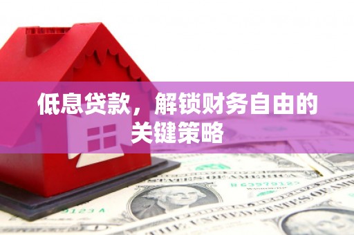珙县低息贷款，解锁财务自由的关键策略
