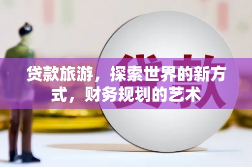 珙县贷款旅游，探索世界的新方式，财务规划的艺术