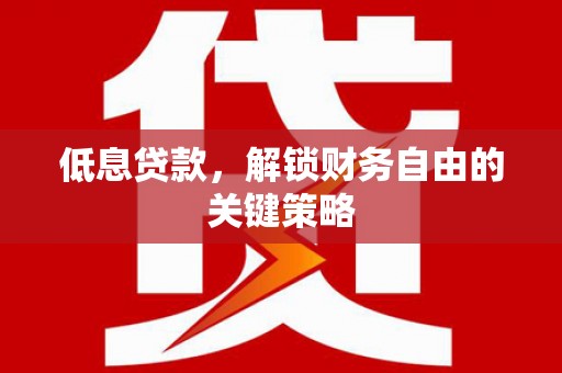 珙县低息贷款，解锁财务自由的关键策略
