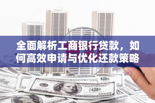 珙县全面解析工商银行贷款，如何高效申请与优化还款策略