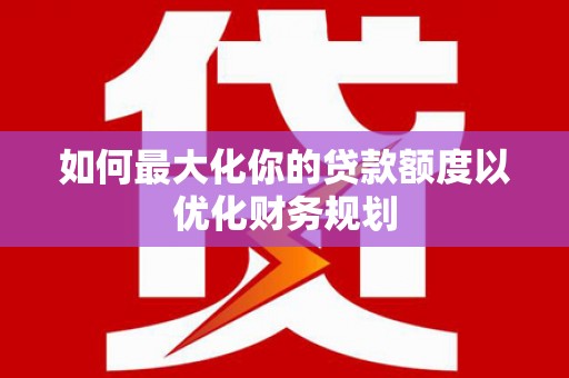 珙县如何最大化你的贷款额度以优化财务规划