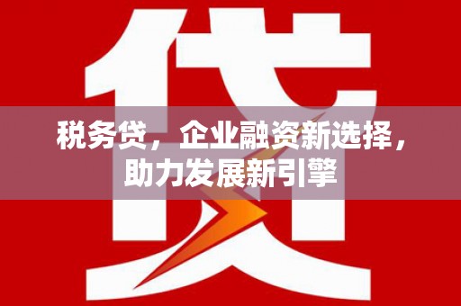 珙县税务贷，企业融资新选择，助力发展新引擎