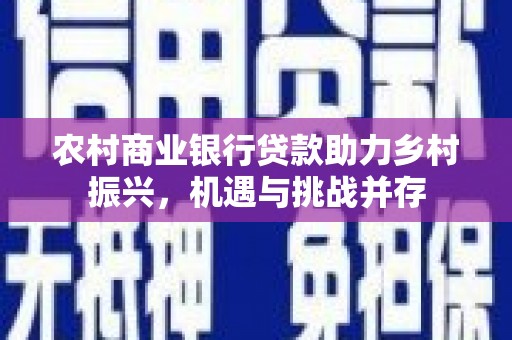 珙县农村商业银行贷款助力乡村振兴，机遇与挑战并存