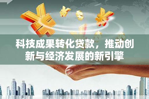 珙县科技成果转化贷款，推动创新与经济发展的新引擎