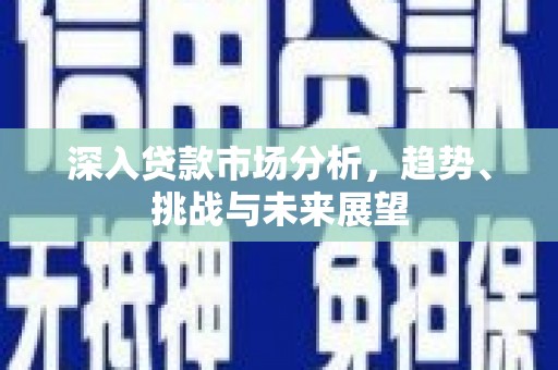 珙县深入贷款市场分析，趋势、挑战与未来展望