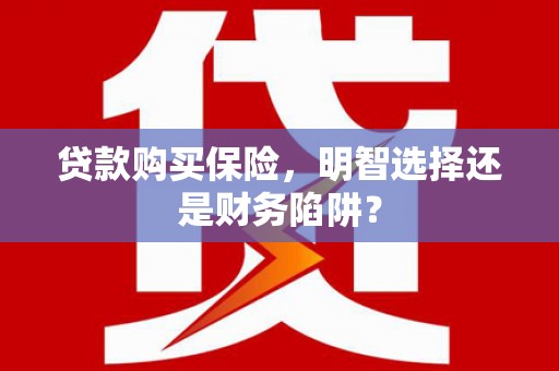 珙县贷款购买保险，明智选择还是财务陷阱？