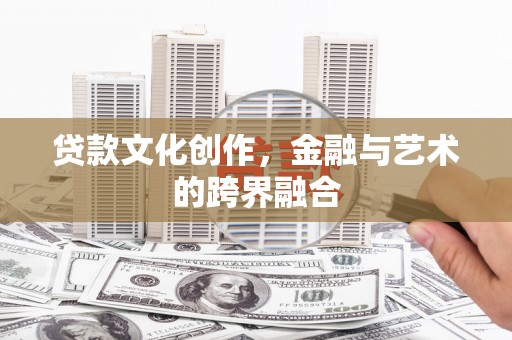 珙县贷款文化创作，金融与艺术的跨界融合