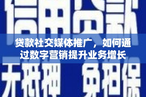 珙县贷款社交媒体推广，如何通过数字营销提升业务增长