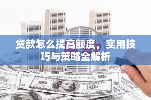 珙县贷款怎么提高额度，实用技巧与策略全解析