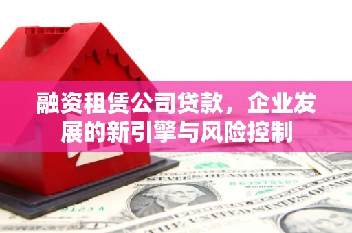 珙县融资租赁公司贷款，企业发展的新引擎与风险控制