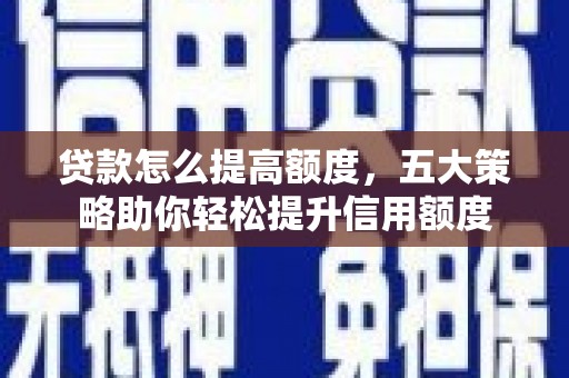 珙县贷款怎么提高额度，五大策略助你轻松提升信用额度