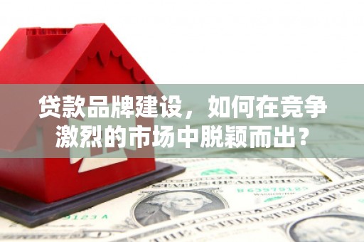 珙县贷款品牌建设，如何在竞争激烈的市场中脱颖而出？