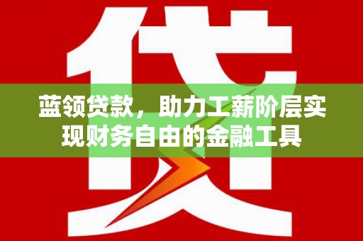 珙县蓝领贷款，助力工薪阶层实现财务自由的金融工具