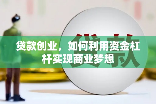 珙县贷款创业，如何利用资金杠杆实现商业梦想