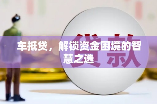 珙县车抵贷，解锁资金困境的智慧之选