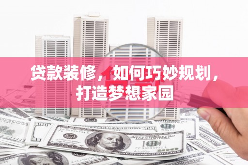 珙县贷款装修，如何巧妙规划，打造梦想家园