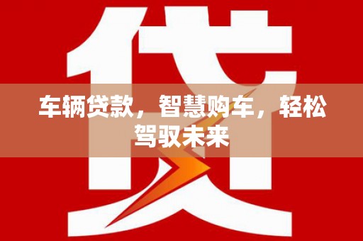 珙县车辆贷款，智慧购车，轻松驾驭未来