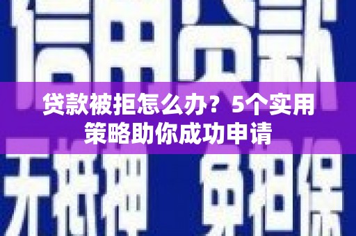 珙县贷款被拒怎么办？5个实用策略助你成功申请