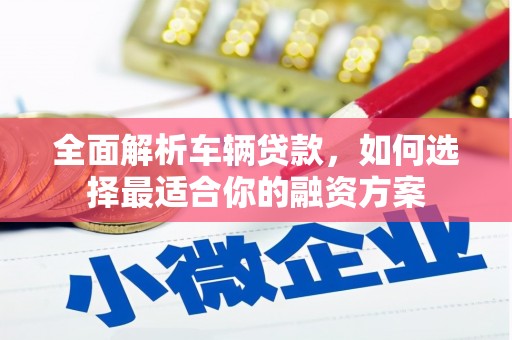 珙县全面解析车辆贷款，如何选择最适合你的融资方案