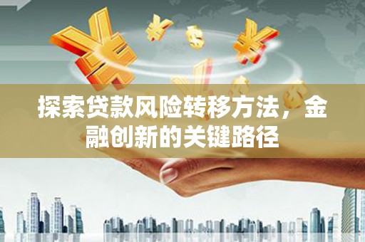 珙县探索贷款风险转移方法，金融创新的关键路径