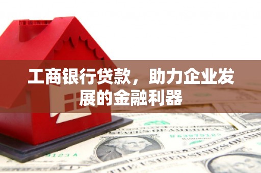 珙县工商银行贷款，助力企业发展的金融利器