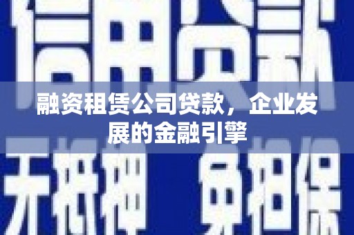 珙县融资租赁公司贷款，企业发展的金融引擎