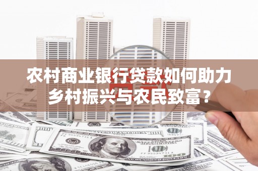 珙县农村商业银行贷款如何助力乡村振兴与农民致富？