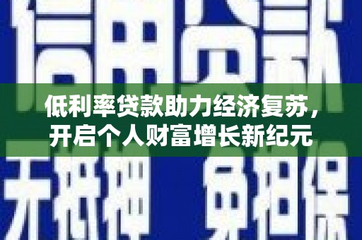 珙县低利率贷款助力经济复苏，开启个人财富增长新纪元