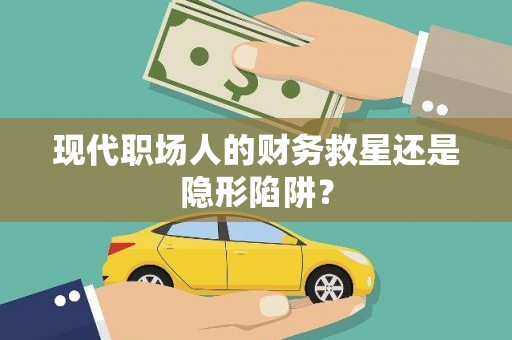 珙县现代职场人的财务救星还是隐形陷阱？